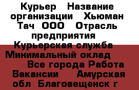 Курьер › Название организации ­ Хьюман Тач, ООО › Отрасль предприятия ­ Курьерская служба › Минимальный оклад ­ 25 000 - Все города Работа » Вакансии   . Амурская обл.,Благовещенск г.